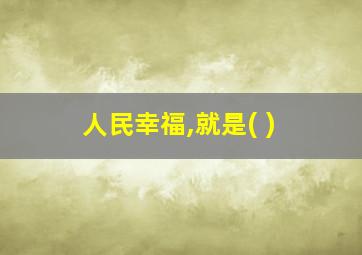 人民幸福,就是( )